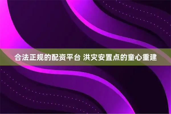 合法正规的配资平台 洪灾安置点的童心重建