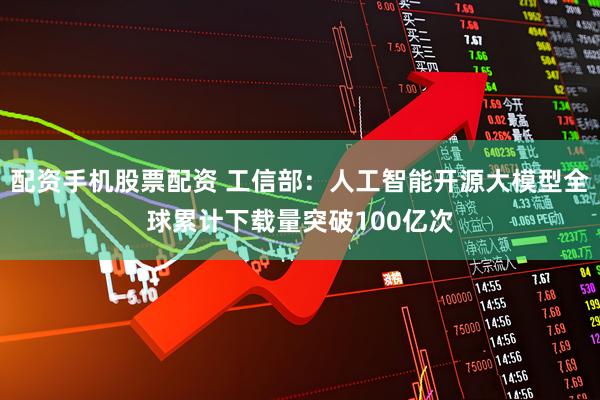 配资手机股票配资 工信部：人工智能开源大模型全球累计下载量突破100亿次
