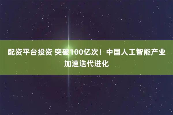 配资平台投资 突破100亿次！中国人工智能产业加速迭代进化