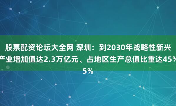 股票配资论坛大全网 深圳：到2030年战略性新兴产业增加值达2.3万亿元、占地区生产总值比重达45%