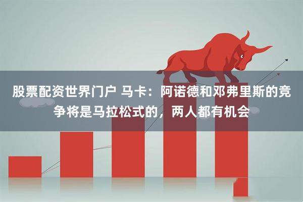 股票配资世界门户 马卡：阿诺德和邓弗里斯的竞争将是马拉松式的，两人都有机会