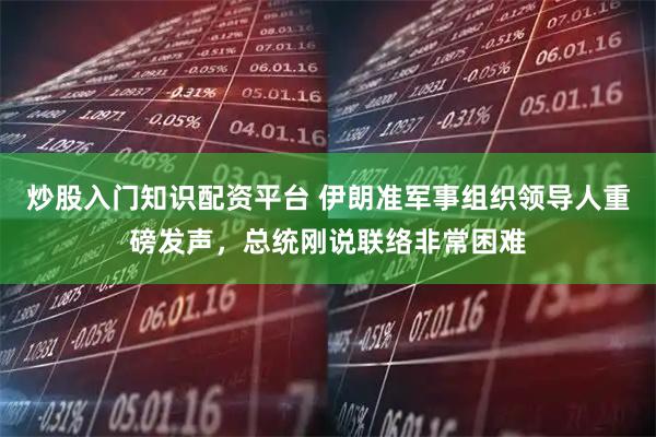 炒股入门知识配资平台 伊朗准军事组织领导人重磅发声，总统刚说联络非常困难