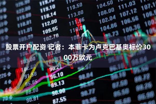 股票开户配资 记者：本菲卡为卢克巴基奥标价3000万欧元